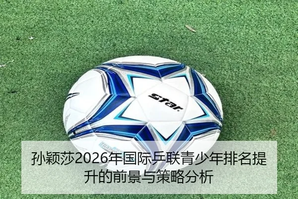 孙颖莎2026年国际乒联青少年排名提升的前景与策略分析 | 365 SPORTS